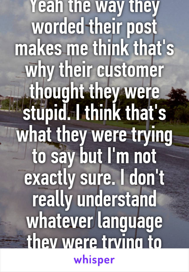 Yeah the way they worded their post makes me think that's why their customer thought they were stupid. I think that's what they were trying to say but I'm not exactly sure. I don't really understand whatever language they were trying to speak. 