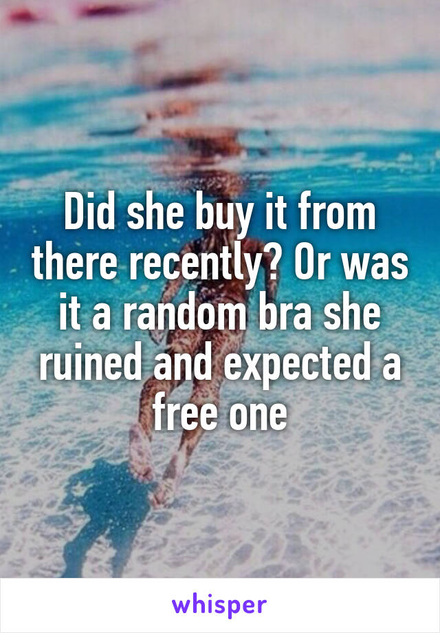 Did she buy it from there recently? Or was it a random bra she ruined and expected a free one