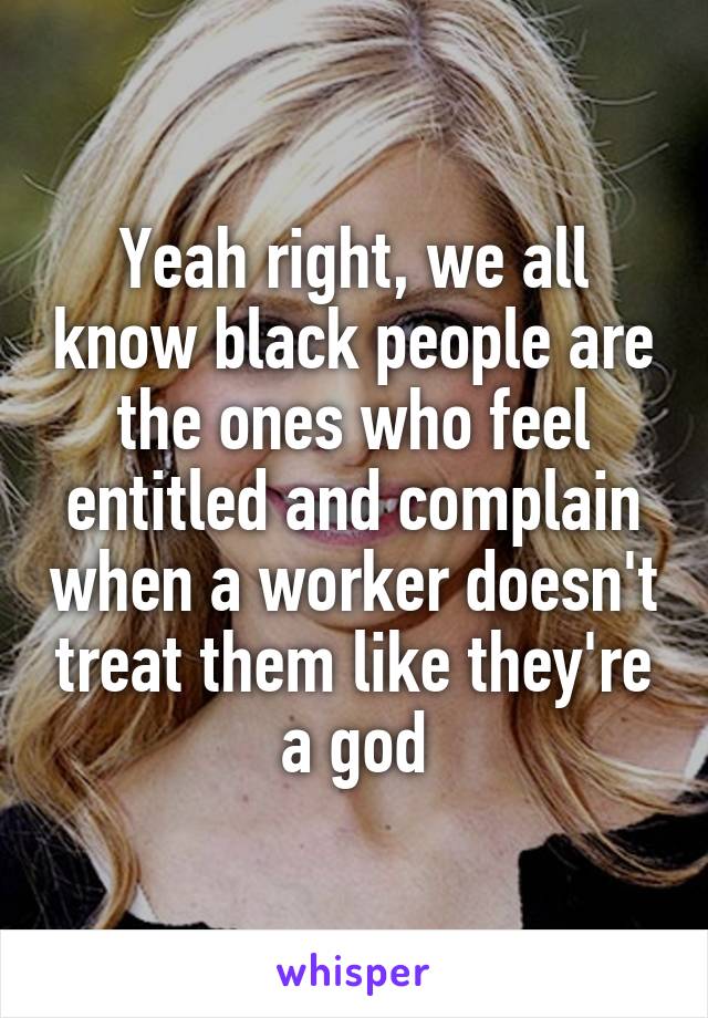 Yeah right, we all know black people are the ones who feel entitled and complain when a worker doesn't treat them like they're a god