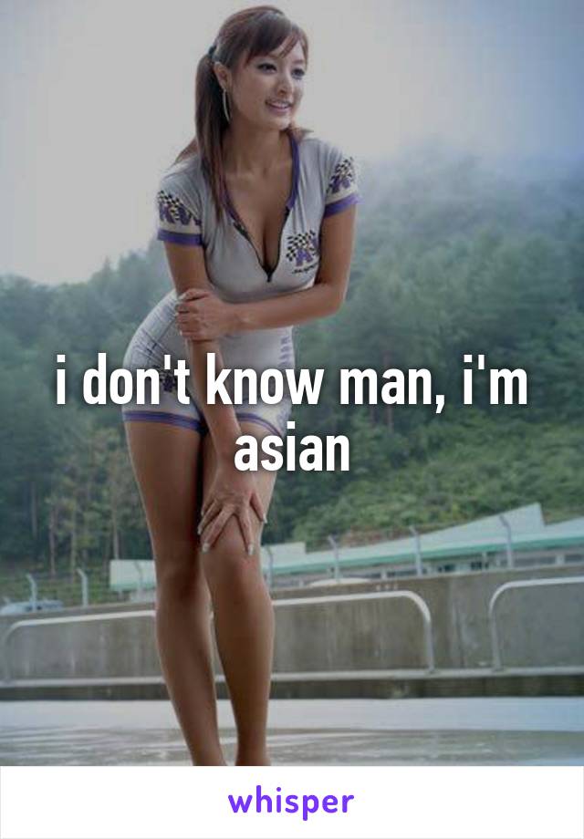 i don't know man, i'm asian