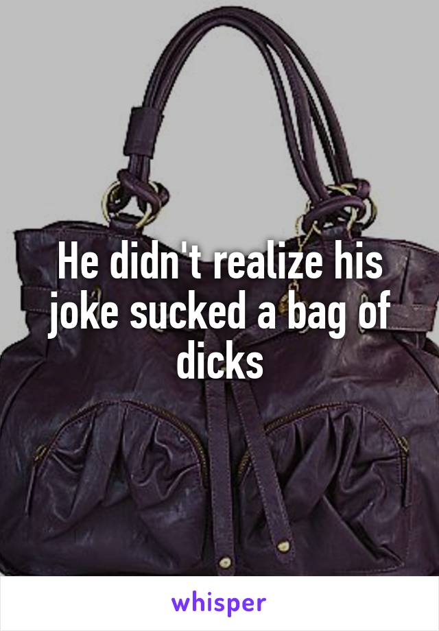 He didn't realize his joke sucked a bag of dicks