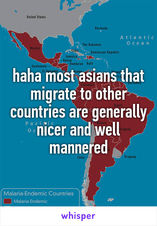 haha most asians that migrate to other countries are generally nicer and well mannered