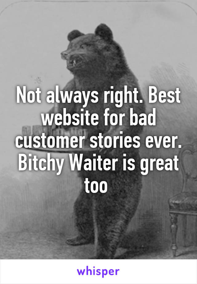 Not always right. Best website for bad customer stories ever. Bitchy Waiter is great too 