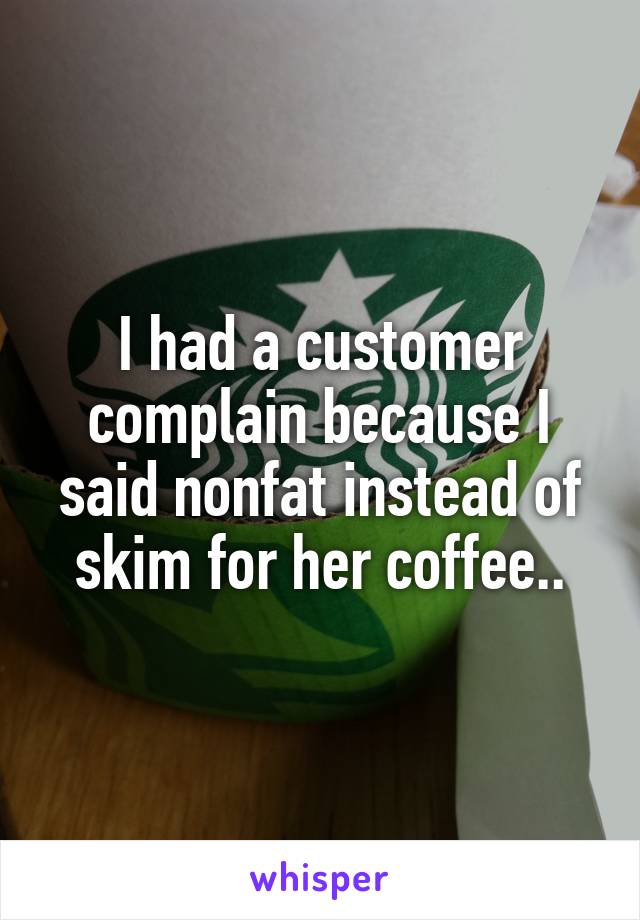 I had a customer complain because I said nonfat instead of skim for her coffee..