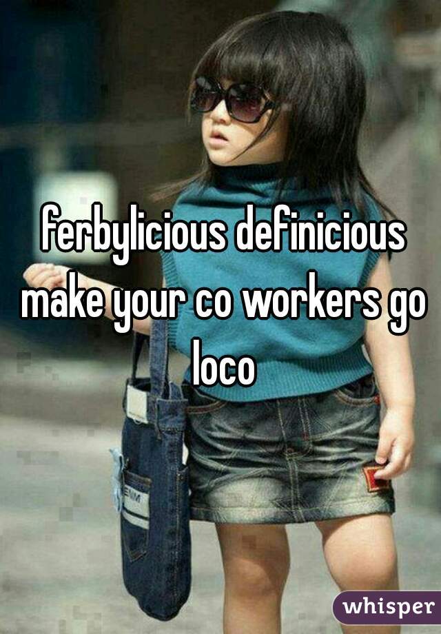  ferbylicious definicious make your co workers go loco