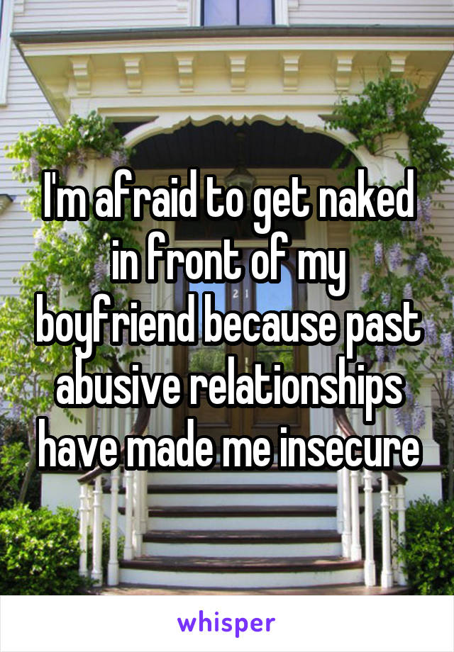 I'm afraid to get naked in front of my boyfriend because past abusive relationships have made me insecure