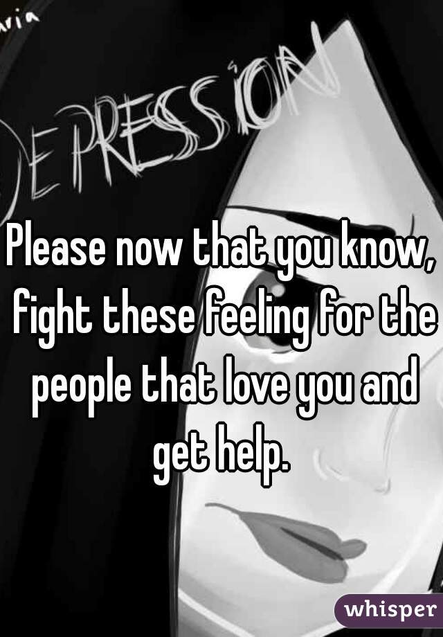Please now that you know, fight these feeling for the people that love you and get help. 