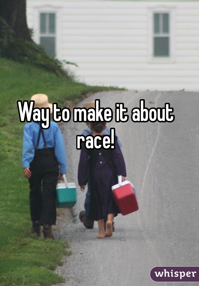 Way to make it about race!