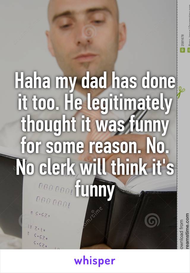 Haha my dad has done it too. He legitimately thought it was funny for some reason. No. No clerk will think it's funny