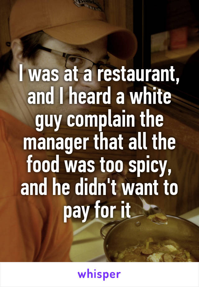 I was at a restaurant, and I heard a white guy complain the manager that all the food was too spicy, and he didn't want to pay for it 