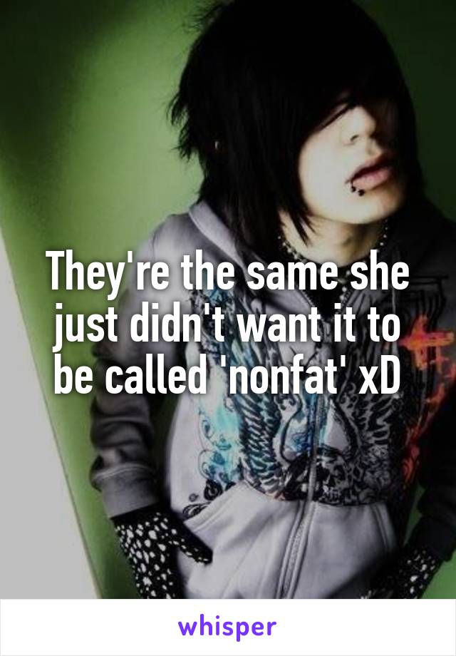 They're the same she just didn't want it to be called 'nonfat' xD