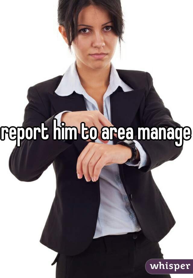 report him to area manager