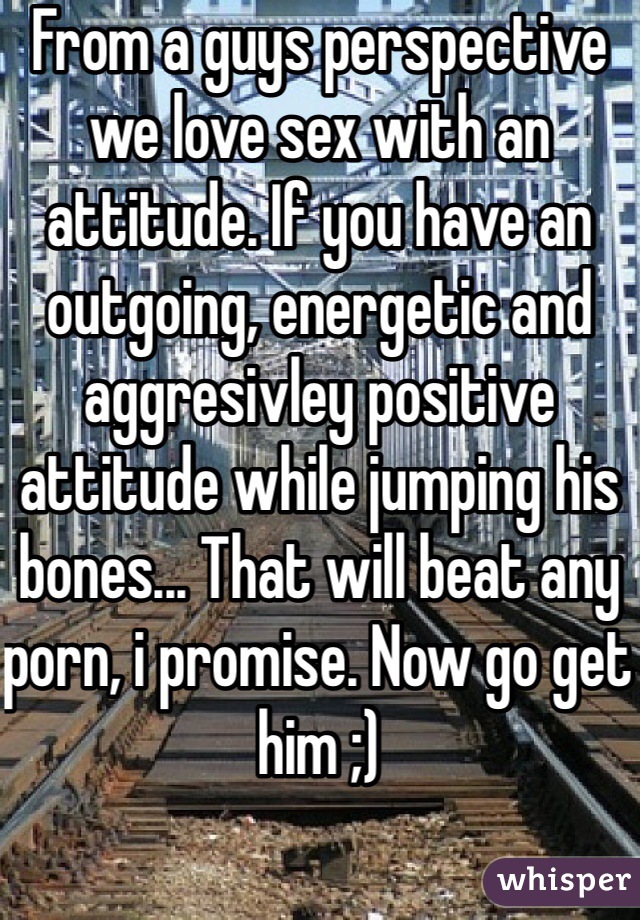 From a guys perspective we love sex with an attitude. If you have an outgoing, energetic and aggresivley positive attitude while jumping his bones... That will beat any porn, i promise. Now go get him ;)