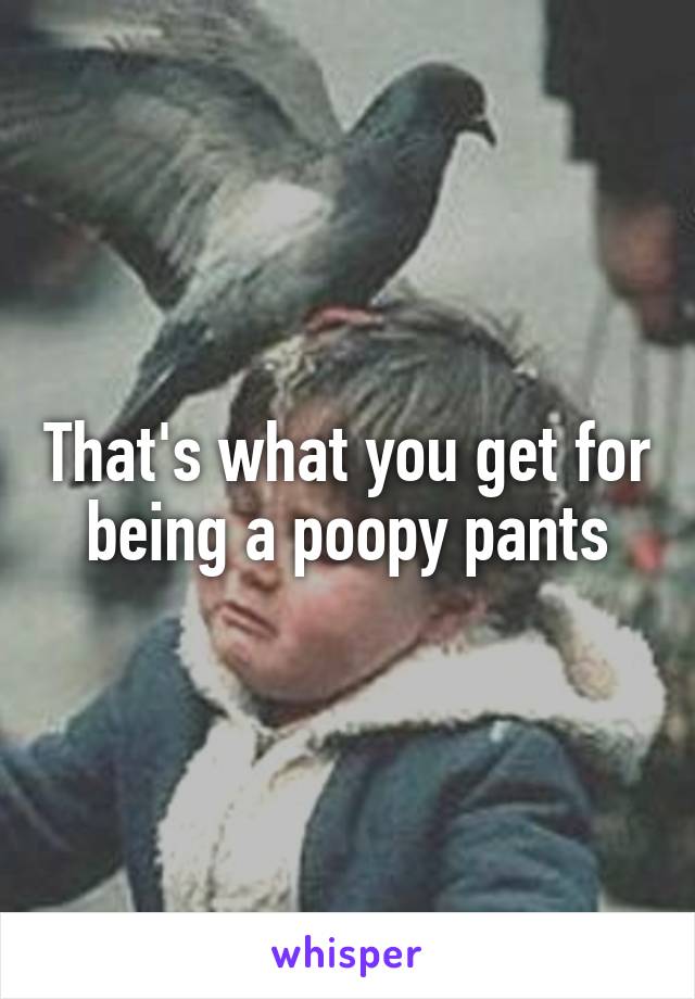 That's what you get for being a poopy pants