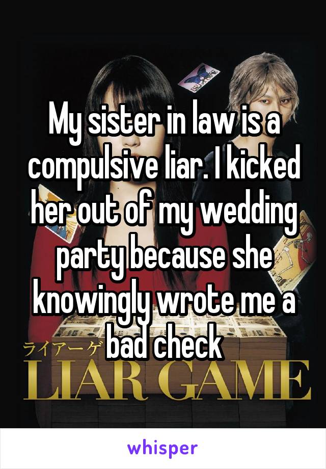 My sister in law is a compulsive liar. I kicked her out of my wedding party because she knowingly wrote me a bad check