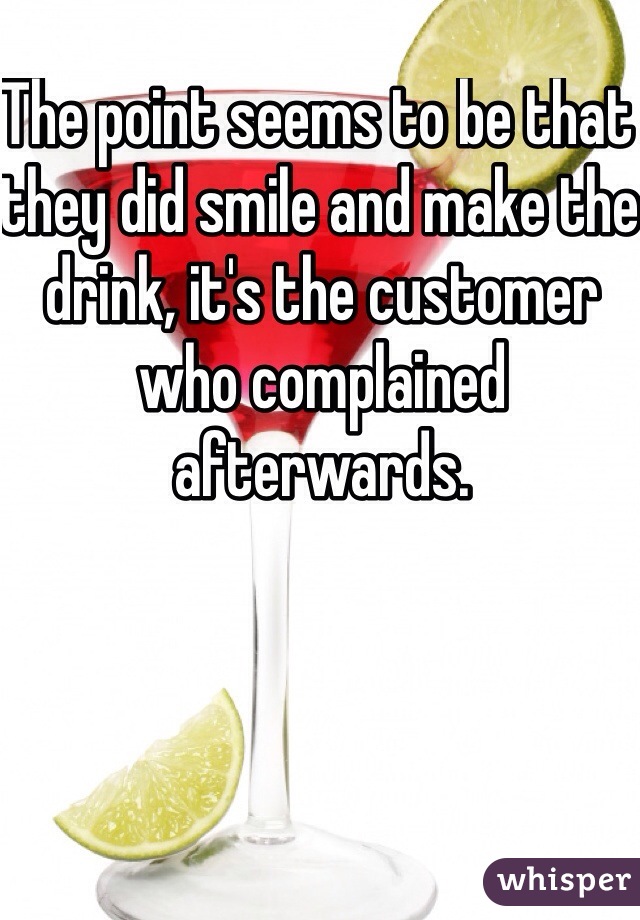 The point seems to be that they did smile and make the drink, it's the customer who complained afterwards.