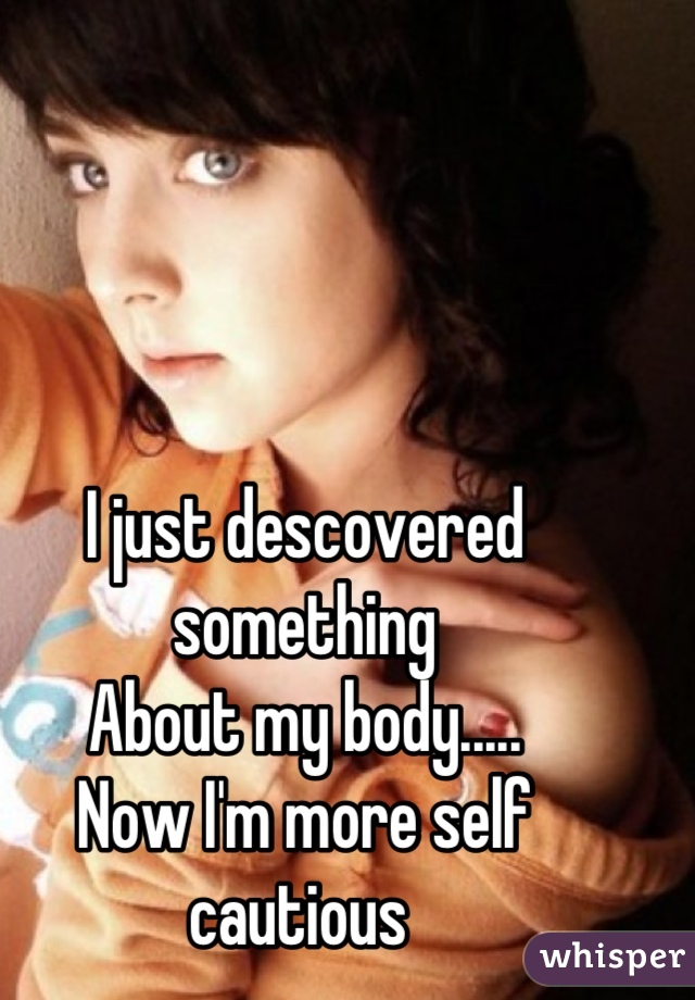 I just descovered something
About my body.....
Now I'm more self cautious 