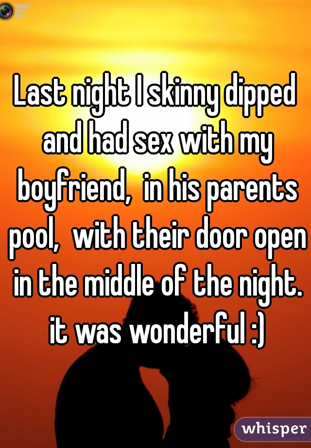 Last night I skinny dipped and had sex with my boyfriend,  in his parents pool,  with their door open in the middle of the night. it was wonderful :)
