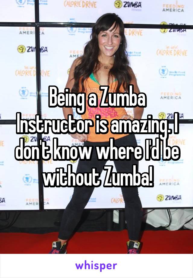Being a Zumba Instructor is amazing. I don't know where I'd be without Zumba!