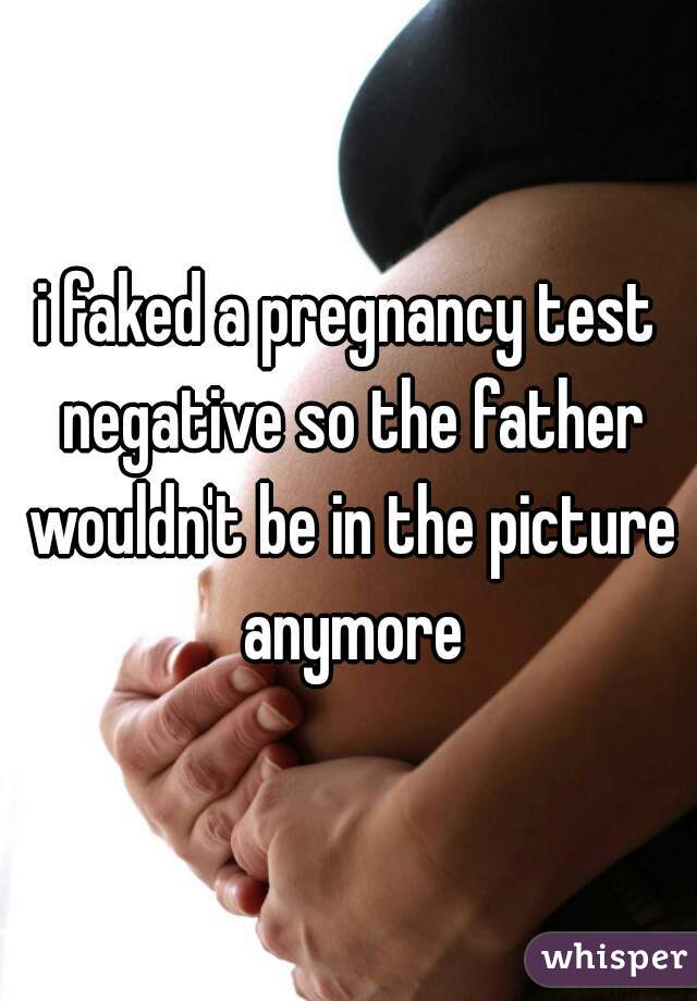 i faked a pregnancy test negative so the father wouldn't be in the picture anymore