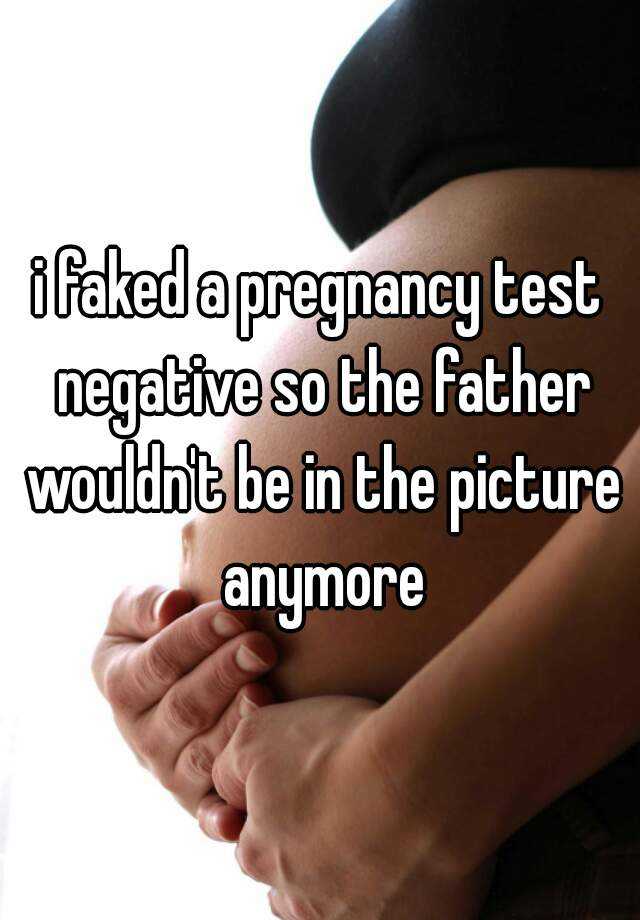 i faked a pregnancy test negative so the father wouldn't be in the picture anymore