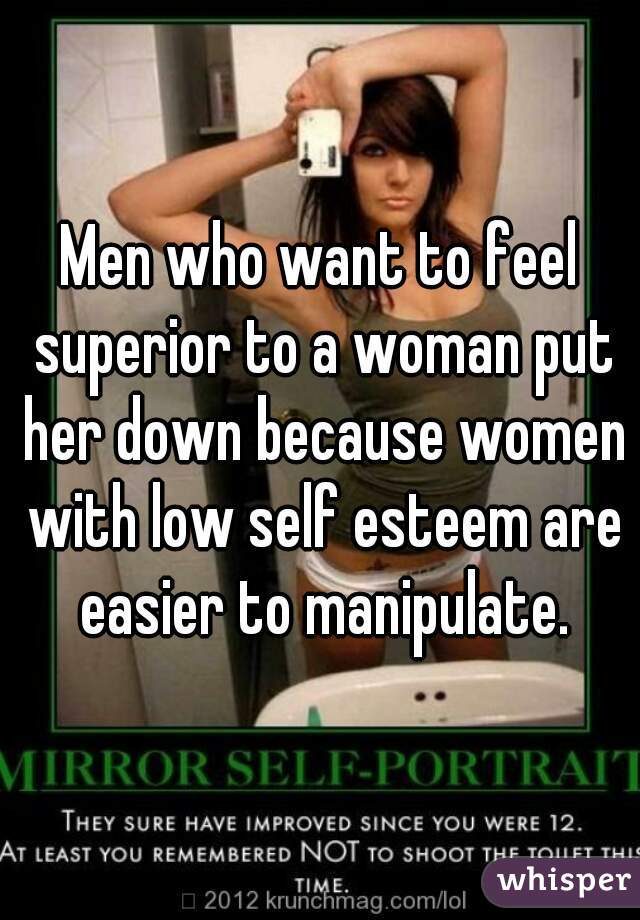 Men who want to feel superior to a woman put her down because women with low self esteem are easier to manipulate.