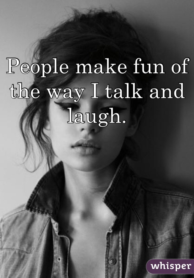 People make fun of the way I talk and laugh. 