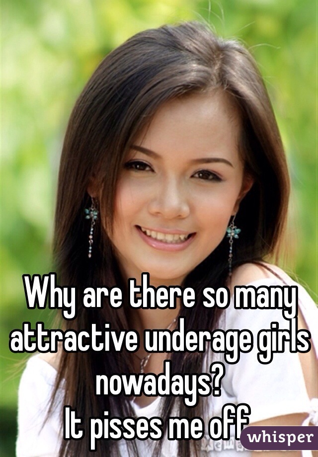 Why are there so many attractive underage girls nowadays?
It pisses me off.
