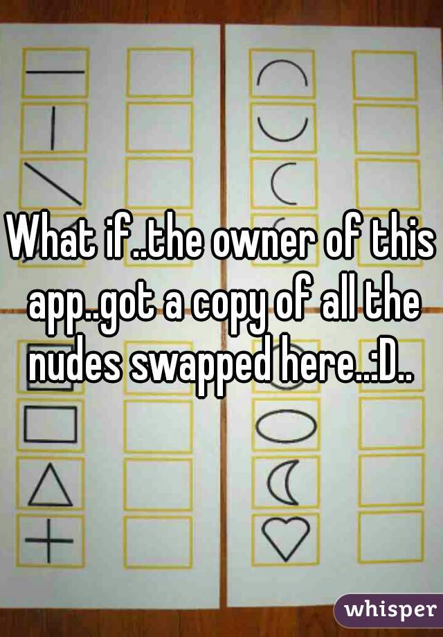 What if..the owner of this app..got a copy of all the nudes swapped here..:D.. 