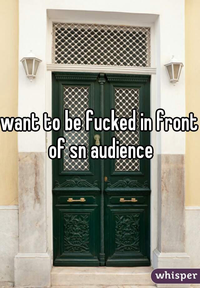 want to be fucked in front of sn audience