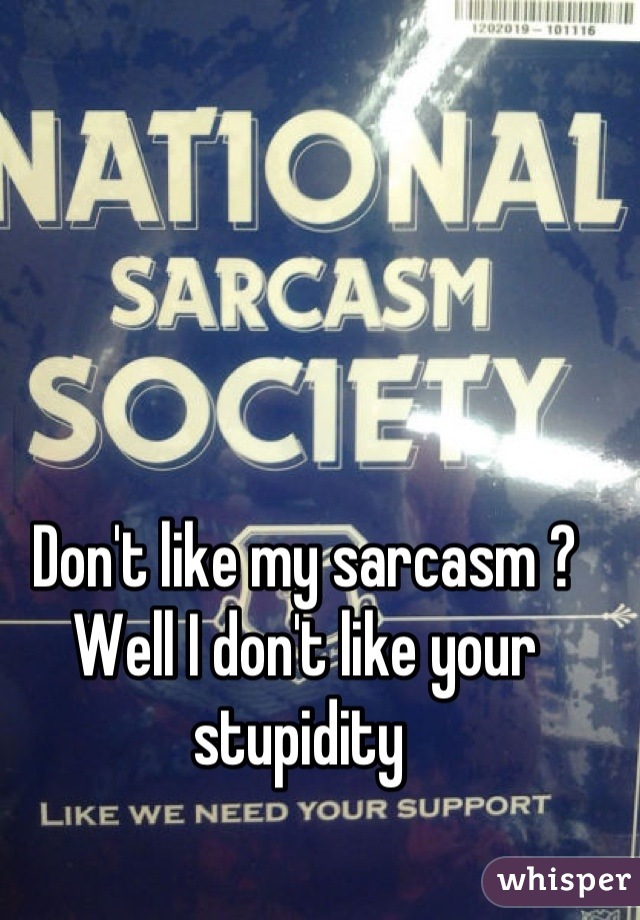 Don't like my sarcasm ? Well I don't like your stupidity 