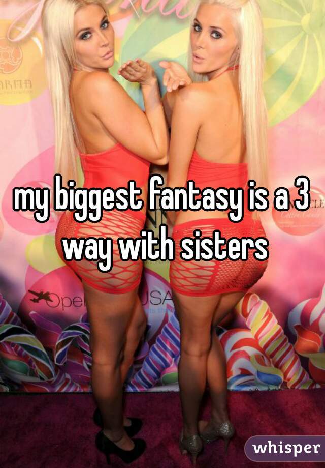 my biggest fantasy is a 3 way with sisters
