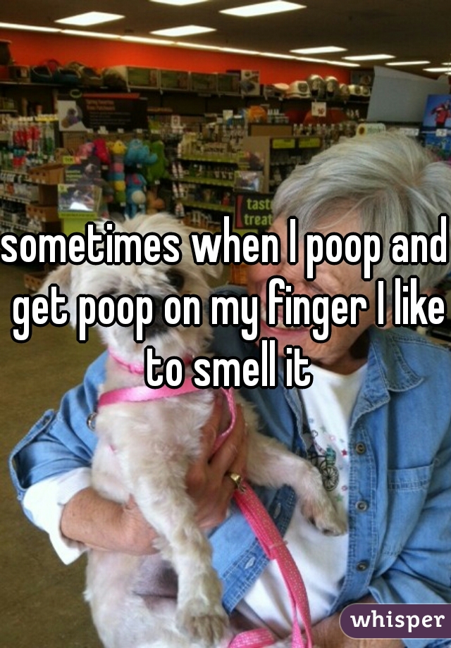 sometimes when I poop and get poop on my finger I like to smell it
