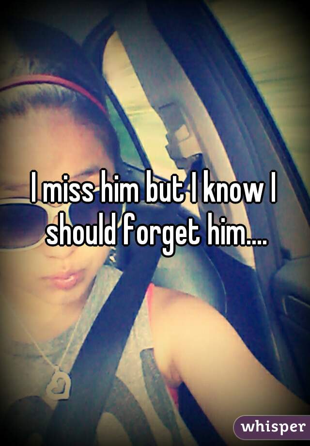 I miss him but I know I should forget him....