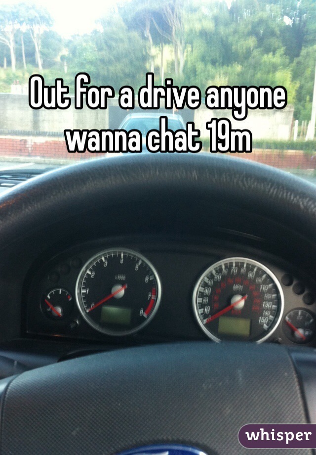 Out for a drive anyone wanna chat 19m 