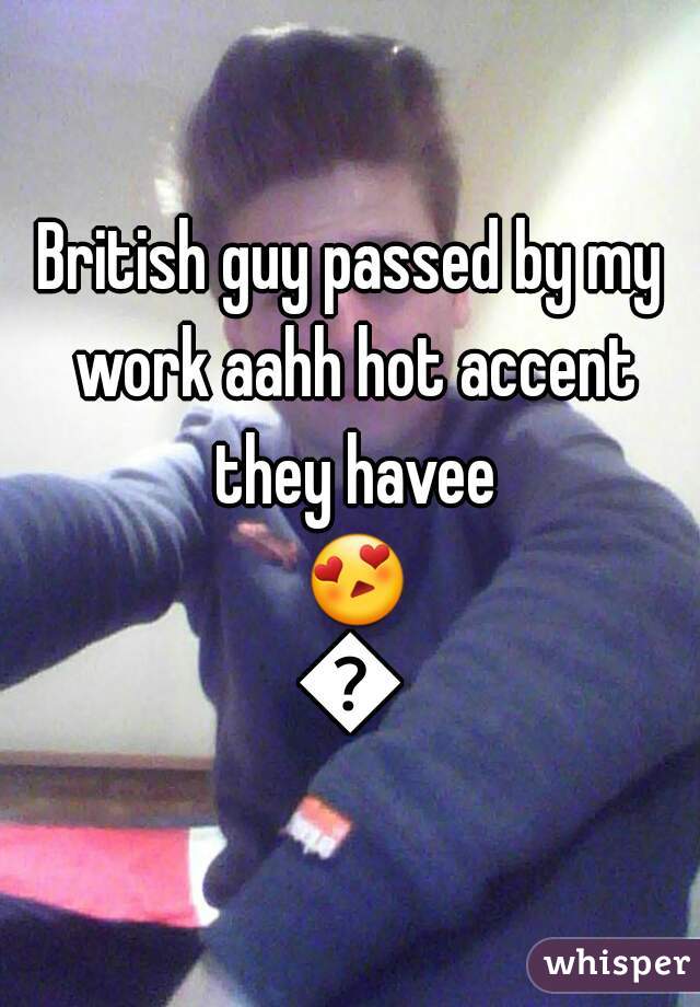 British guy passed by my work aahh hot accent they havee 😍😙