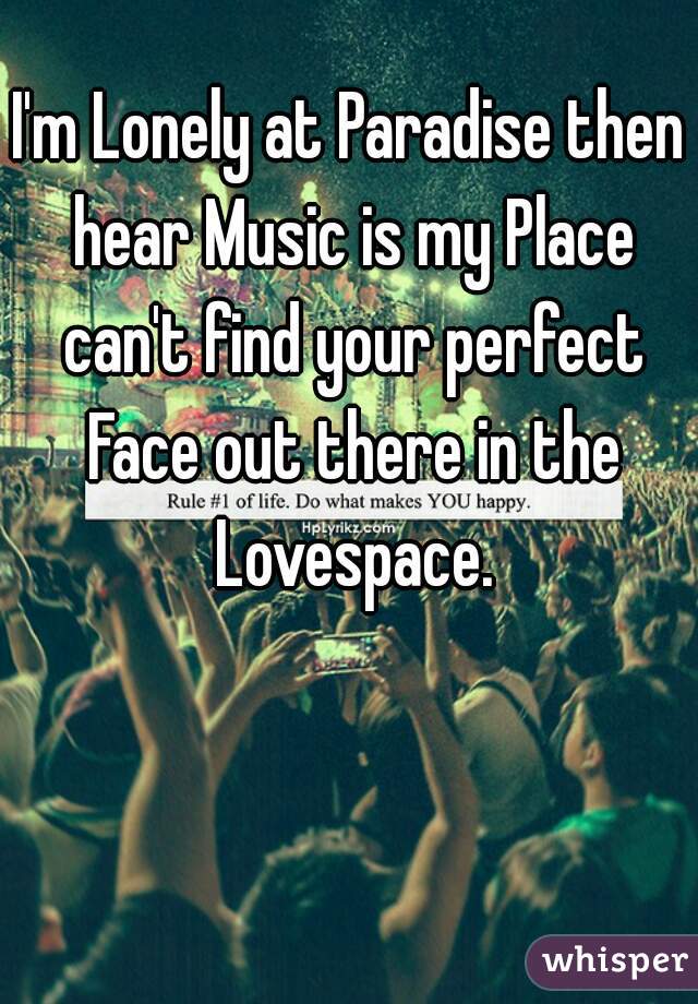 I'm Lonely at Paradise then hear Music is my Place can't find your perfect Face out there in the Lovespace.