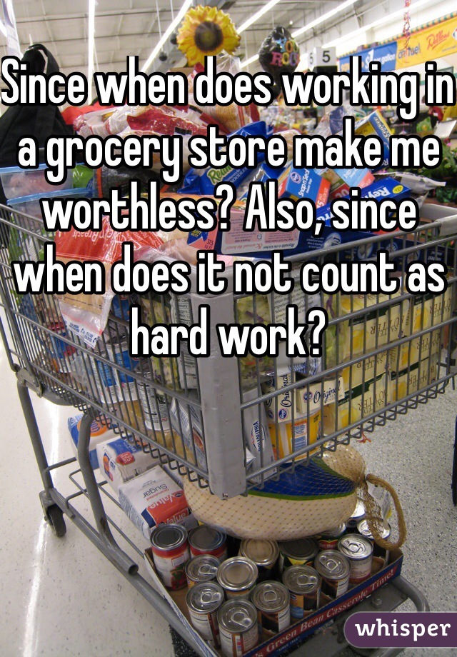 Since when does working in a grocery store make me worthless? Also, since when does it not count as hard work?
