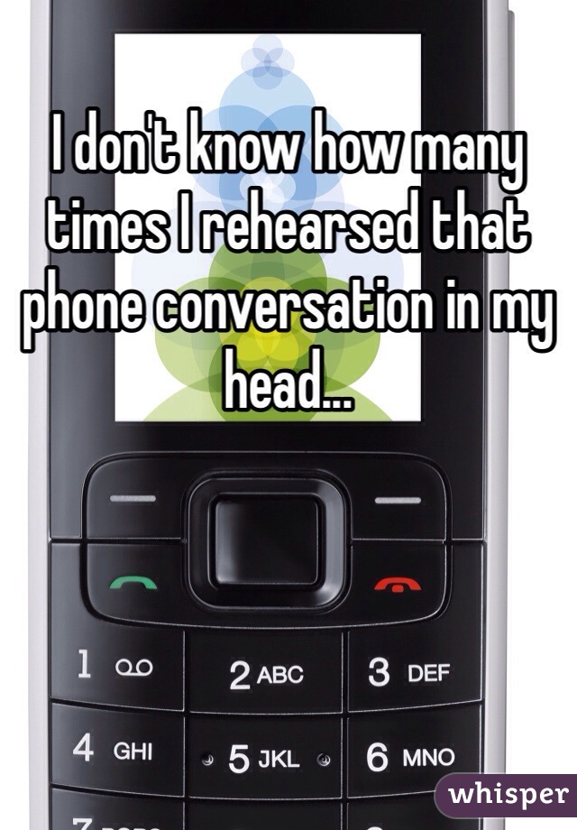 I don't know how many times I rehearsed that phone conversation in my head...