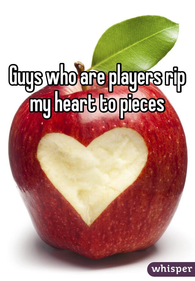 Guys who are players rip my heart to pieces 