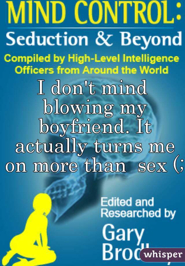 I don't mind blowing my boyfriend. It actually turns me on more than  sex (; 