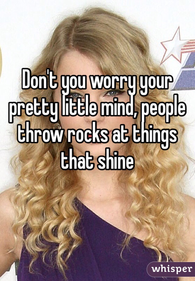 Don't you worry your pretty little mind, people throw rocks at things that shine
