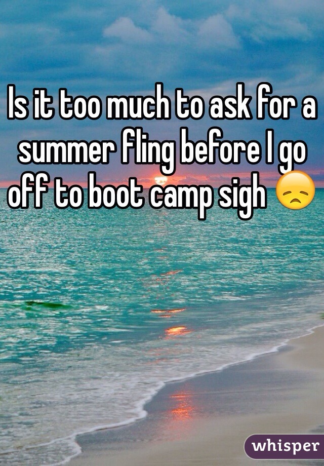 Is it too much to ask for a summer fling before I go off to boot camp sigh 😞