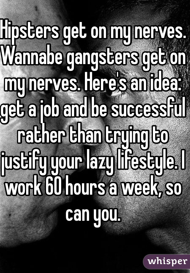Hipsters get on my nerves. Wannabe gangsters get on my nerves. Here's an idea: get a job and be successful rather than trying to justify your lazy lifestyle. I work 60 hours a week, so can you. 