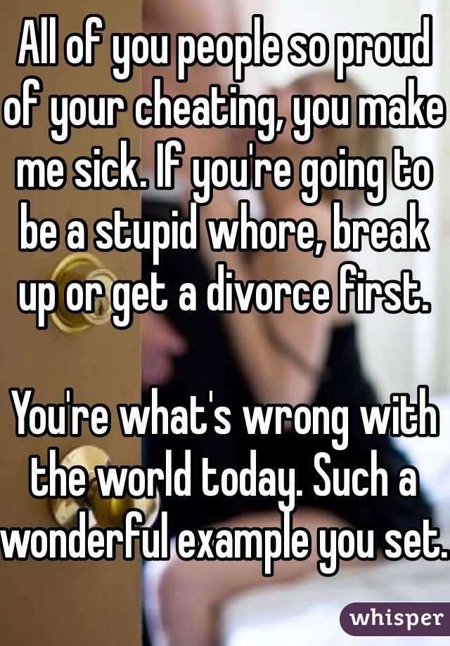 All of you people so proud of your cheating, you make me sick. If you're going to be a stupid whore, break up or get a divorce first. 

You're what's wrong with the world today. Such a wonderful example you set. 