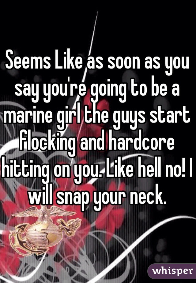 Seems Like as soon as you say you're going to be a marine girl the guys start flocking and hardcore hitting on you. Like hell no! I will snap your neck. 