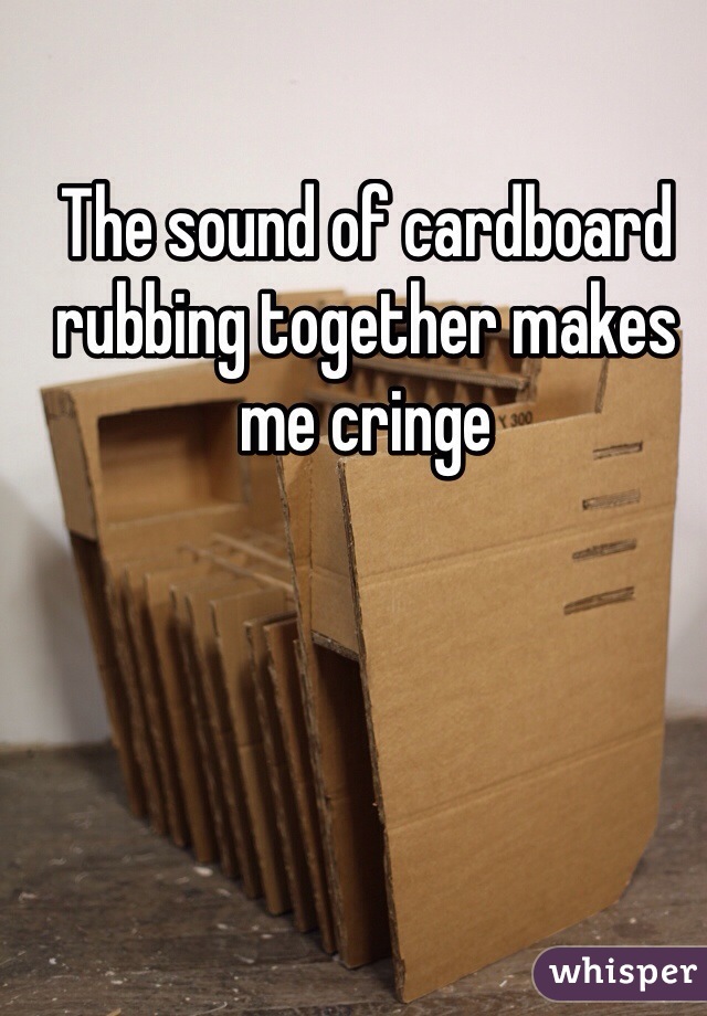 The sound of cardboard rubbing together makes me cringe 