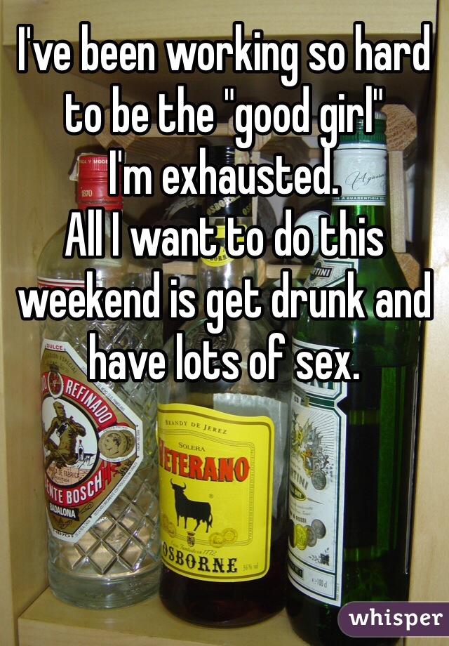 I've been working so hard to be the "good girl"
I'm exhausted. 
All I want to do this weekend is get drunk and have lots of sex. 