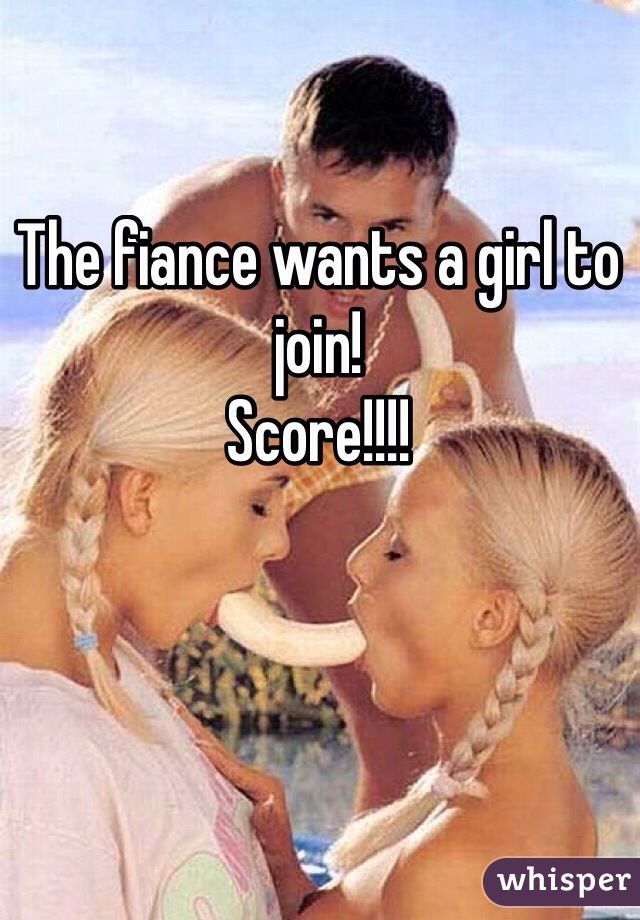 The fiance wants a girl to join!
Score!!!!