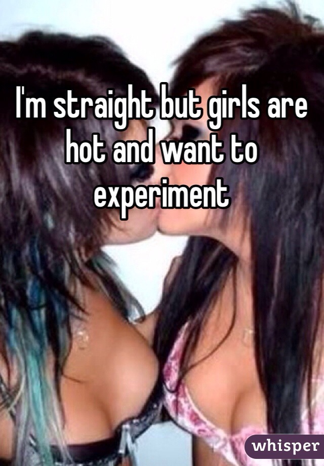 I'm straight but girls are hot and want to experiment 